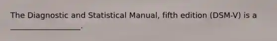 The Diagnostic and Statistical Manual, fifth edition (DSM-V) is a __________________.