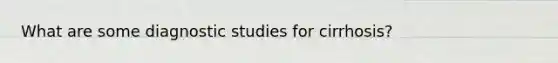 What are some diagnostic studies for cirrhosis?