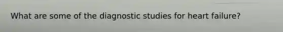 What are some of the diagnostic studies for heart failure?