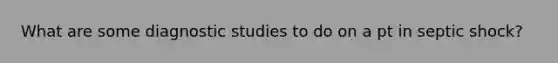 What are some diagnostic studies to do on a pt in septic shock?