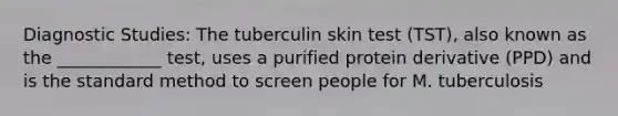 Diagnostic Studies: The tuberculin skin test (TST), also known as the ____________ test, uses a purified protein derivative (PPD) and is the standard method to screen people for M. tuberculosis