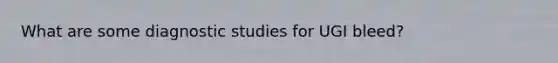 What are some diagnostic studies for UGI bleed?