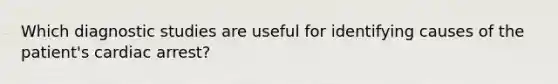 Which diagnostic studies are useful for identifying causes of the patient's cardiac arrest?