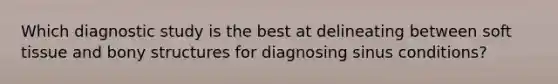 Which diagnostic study is the best at delineating between soft tissue and bony structures for diagnosing sinus conditions?