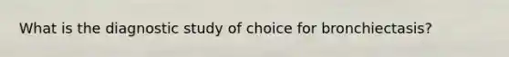 What is the diagnostic study of choice for bronchiectasis?