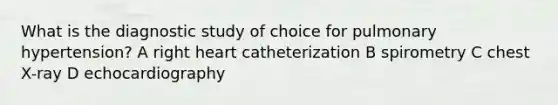 What is the diagnostic study of choice for pulmonary hypertension? A right heart catheterization B spirometry C chest X-ray D echocardiography