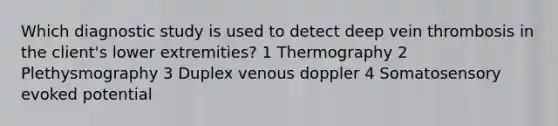 Which diagnostic study is used to detect deep vein thrombosis in the client's lower extremities? 1 Thermography 2 Plethysmography 3 Duplex venous doppler 4 Somatosensory evoked potential