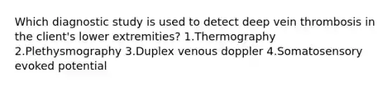 Which diagnostic study is used to detect deep vein thrombosis in the client's lower extremities? 1.Thermography 2.Plethysmography 3.Duplex venous doppler 4.Somatosensory evoked potential