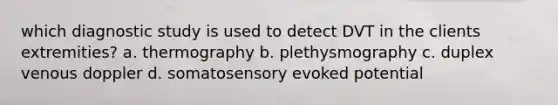 which diagnostic study is used to detect DVT in the clients extremities? a. thermography b. plethysmography c. duplex venous doppler d. somatosensory evoked potential