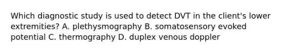 Which diagnostic study is used to detect DVT in the client's lower extremities? A. plethysmography B. somatosensory evoked potential C. thermography D. duplex venous doppler