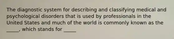 The diagnostic system for describing and classifying medical and psychological disorders that is used by professionals in the United States and much of the world is commonly known as the _____, which stands for _____