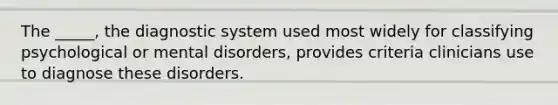 The _____, the diagnostic system used most widely for classifying psychological or mental disorders, provides criteria clinicians use to diagnose these disorders.