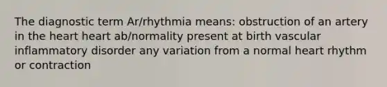 The diagnostic term Ar/rhythmia means: obstruction of an artery in <a href='https://www.questionai.com/knowledge/kya8ocqc6o-the-heart' class='anchor-knowledge'>the heart</a> heart ab/normality present at birth vascular inflammatory disorder any variation from a normal heart rhythm or contraction