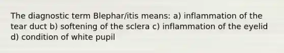 The diagnostic term Blephar/itis means: a) inflammation of the tear duct b) softening of the sclera c) inflammation of the eyelid d) condition of white pupil