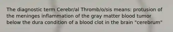 The diagnostic term Cerebr/al Thromb/o/sis means: protusion of <a href='https://www.questionai.com/knowledge/k36SqhoPCV-the-meninges' class='anchor-knowledge'>the meninges</a> inflammation of the gray matter blood tumor below the dura condition of a blood clot in <a href='https://www.questionai.com/knowledge/kLMtJeqKp6-the-brain' class='anchor-knowledge'>the brain</a> "cerebrum"