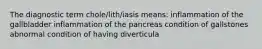 The diagnostic term chole/lith/iasis means: inflammation of the gallbladder inflammation of the pancreas condition of gallstones abnormal condition of having diverticula