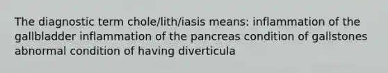 The diagnostic term chole/lith/iasis means: inflammation of the gallbladder inflammation of the pancreas condition of gallstones abnormal condition of having diverticula