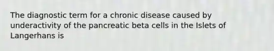 The diagnostic term for a chronic disease caused by underactivity of the pancreatic beta cells in the Islets of Langerhans is