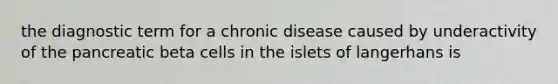 the diagnostic term for a chronic disease caused by underactivity of the pancreatic beta cells in the islets of langerhans is