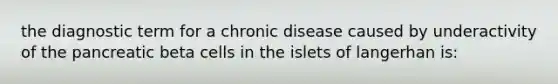 the diagnostic term for a chronic disease caused by underactivity of the pancreatic beta cells in the islets of langerhan is: