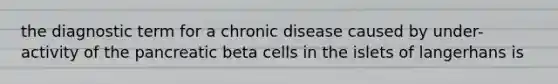 the diagnostic term for a chronic disease caused by under-activity of the pancreatic beta cells in the islets of langerhans is