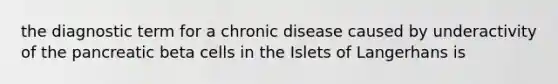 the diagnostic term for a chronic disease caused by underactivity of the pancreatic beta cells in the Islets of Langerhans is