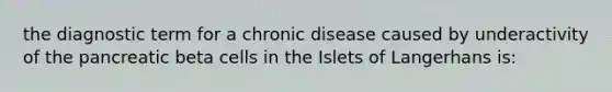 the diagnostic term for a chronic disease caused by underactivity of the pancreatic beta cells in the Islets of Langerhans is: