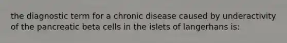 the diagnostic term for a chronic disease caused by underactivity of the pancreatic beta cells in the islets of langerhans is: