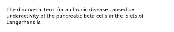 The diagnostic term for a chronic disease caused by underactivity of the pancreatic beta cells in the Islets of Langerhans is :