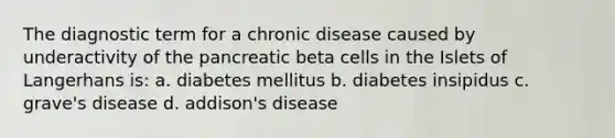 The diagnostic term for a chronic disease caused by underactivity of the pancreatic beta cells in the Islets of Langerhans is: a. diabetes mellitus b. diabetes insipidus c. grave's disease d. addison's disease