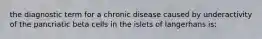 the diagnostic term for a chronic disease caused by underactivity of the pancriatic beta cells in the islets of langerhans is;