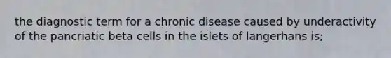 the diagnostic term for a chronic disease caused by underactivity of the pancriatic beta cells in the islets of langerhans is;