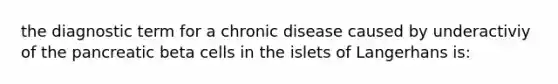 the diagnostic term for a chronic disease caused by underactiviy of the pancreatic beta cells in the islets of Langerhans is: