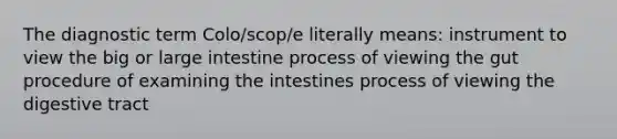 The diagnostic term Colo/scop/e literally means: instrument to view the big or large intestine process of viewing the gut procedure of examining the intestines process of viewing the digestive tract