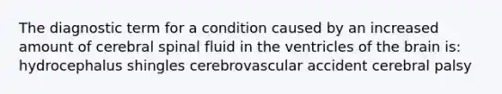 The diagnostic term for a condition caused by an increased amount of cerebral spinal fluid in the ventricles of the brain is: hydrocephalus shingles cerebrovascular accident cerebral palsy