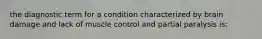 the diagnostic term for a condition characterized by brain damage and lack of muscle control and partial paralysis is: