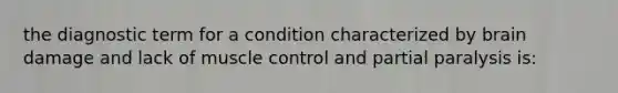 the diagnostic term for a condition characterized by brain damage and lack of muscle control and partial paralysis is: