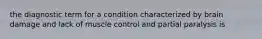 the diagnostic term for a condition characterized by brain damage and lack of muscle control and partial paralysis is