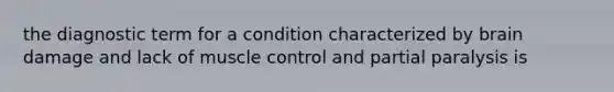 the diagnostic term for a condition characterized by brain damage and lack of muscle control and partial paralysis is