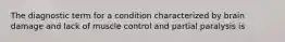 The diagnostic term for a condition characterized by brain damage and lack of muscle control and partial paralysis is