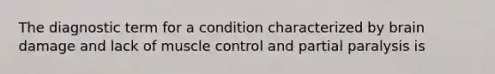 The diagnostic term for a condition characterized by brain damage and lack of muscle control and partial paralysis is