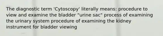 The diagnostic term 'Cytoscopy' literally means: procedure to view and examine the bladder "urine sac" process of examining the urinary system procedure of examining the kidney instrument for bladder viewing