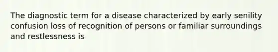 The diagnostic term for a disease characterized by early senility confusion loss of recognition of persons or familiar surroundings and restlessness is