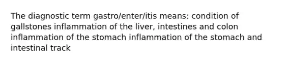 The diagnostic term gastro/enter/itis means: condition of gallstones inflammation of the liver, intestines and colon inflammation of the stomach inflammation of the stomach and intestinal track