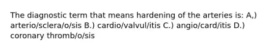 The diagnostic term that means hardening of the arteries is: A,) arterio/sclera/o/sis B.) cardio/valvul/itis C.) angio/card/itis D.) coronary thromb/o/sis