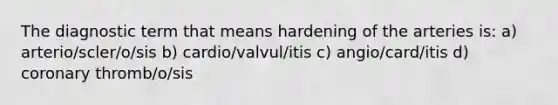 The diagnostic term that means hardening of the arteries is: a) arterio/scler/o/sis b) cardio/valvul/itis c) angio/card/itis d) coronary thromb/o/sis