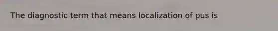 The diagnostic term that means localization of pus is