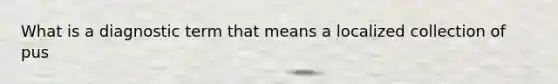 What is a diagnostic term that means a localized collection of pus