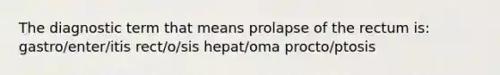 The diagnostic term that means prolapse of the rectum is: gastro/enter/itis rect/o/sis hepat/oma procto/ptosis