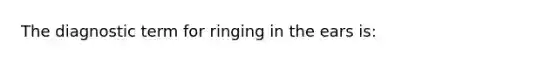 The diagnostic term for ringing in the ears is: